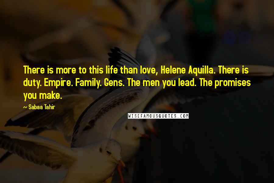 Sabaa Tahir Quotes: There is more to this life than love, Helene Aquilla. There is duty. Empire. Family. Gens. The men you lead. The promises you make.
