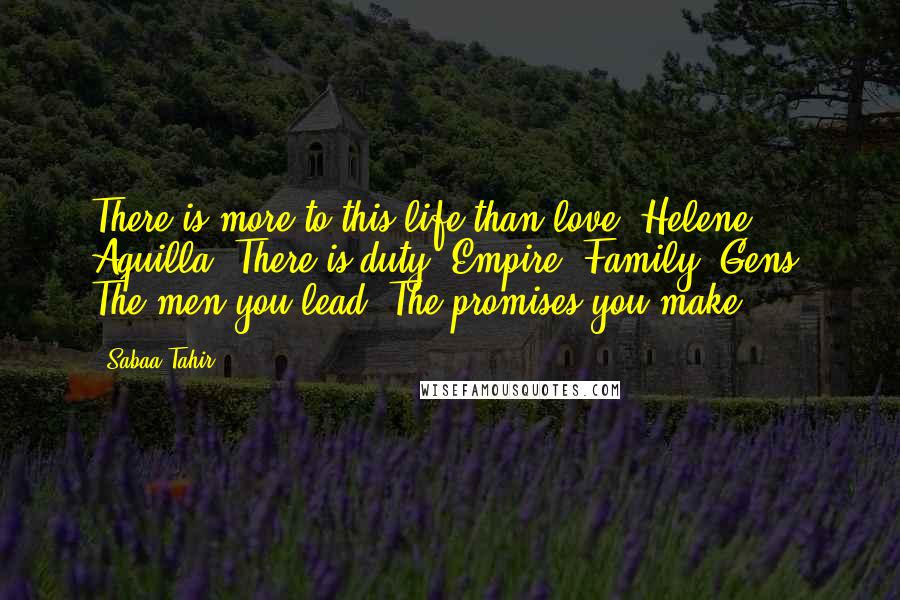 Sabaa Tahir Quotes: There is more to this life than love, Helene Aquilla. There is duty. Empire. Family. Gens. The men you lead. The promises you make.