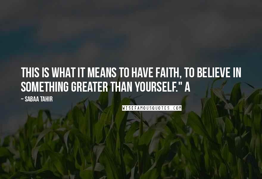 Sabaa Tahir Quotes: This is what it means to have faith, to believe in something greater than yourself." A