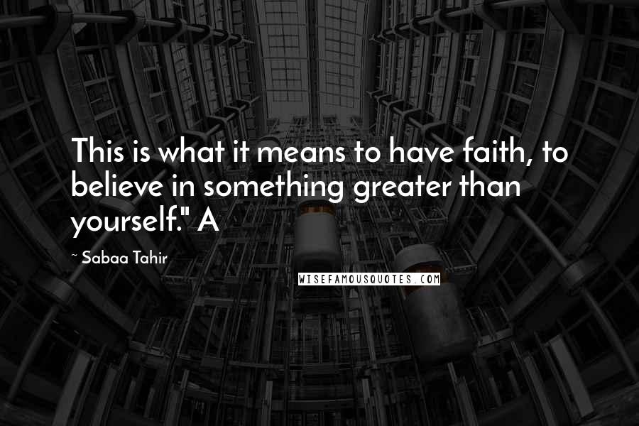 Sabaa Tahir Quotes: This is what it means to have faith, to believe in something greater than yourself." A