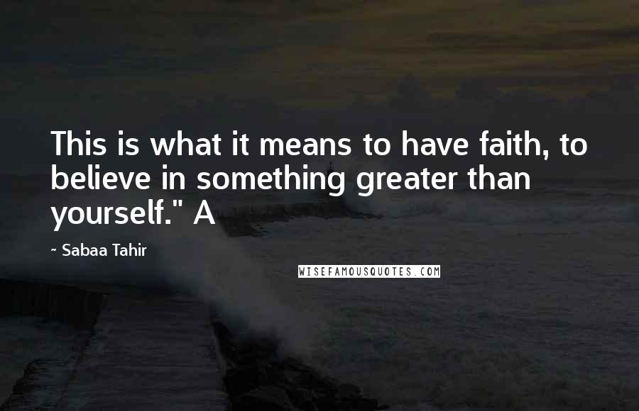 Sabaa Tahir Quotes: This is what it means to have faith, to believe in something greater than yourself." A