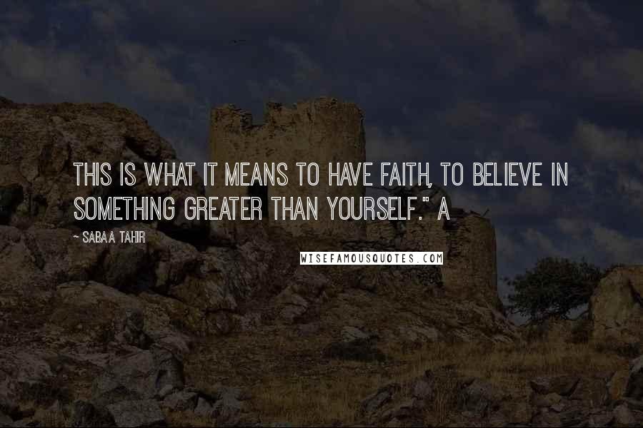 Sabaa Tahir Quotes: This is what it means to have faith, to believe in something greater than yourself." A