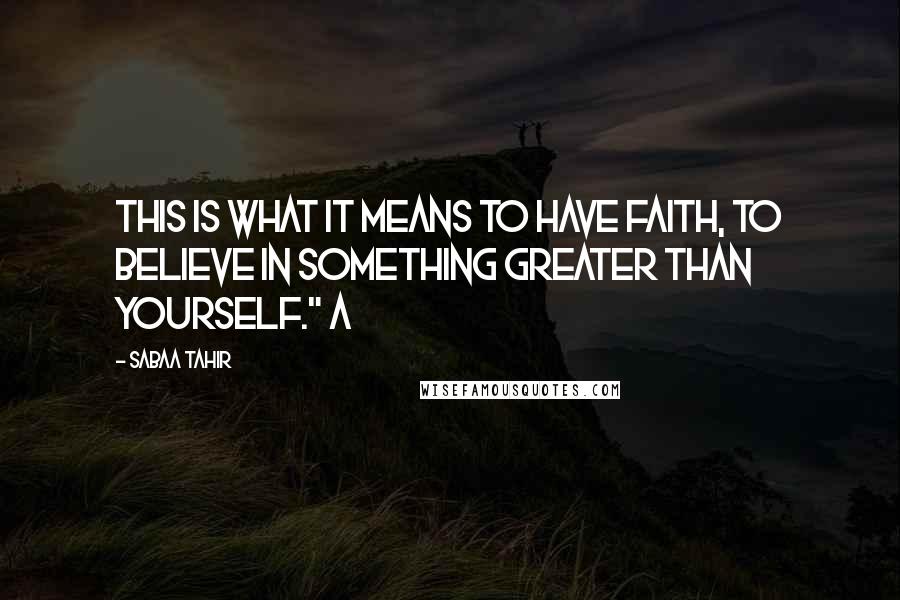 Sabaa Tahir Quotes: This is what it means to have faith, to believe in something greater than yourself." A