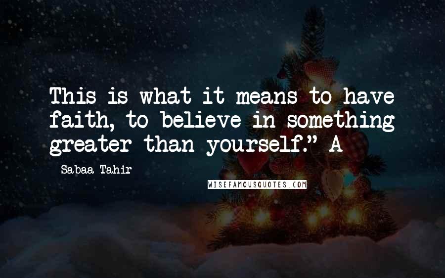 Sabaa Tahir Quotes: This is what it means to have faith, to believe in something greater than yourself." A