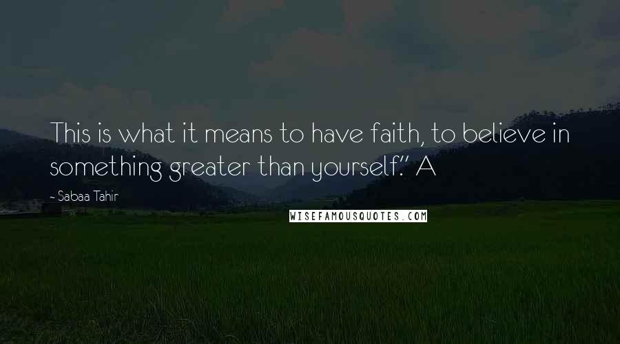 Sabaa Tahir Quotes: This is what it means to have faith, to believe in something greater than yourself." A