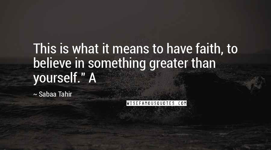 Sabaa Tahir Quotes: This is what it means to have faith, to believe in something greater than yourself." A