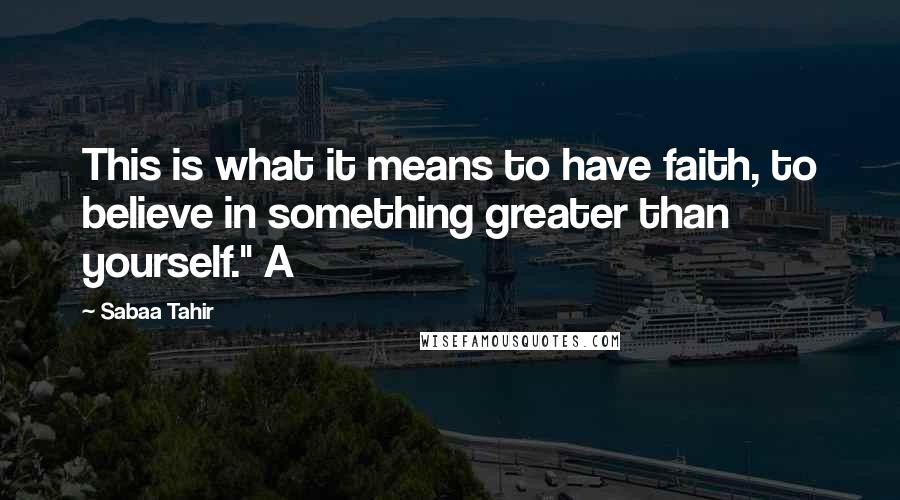 Sabaa Tahir Quotes: This is what it means to have faith, to believe in something greater than yourself." A