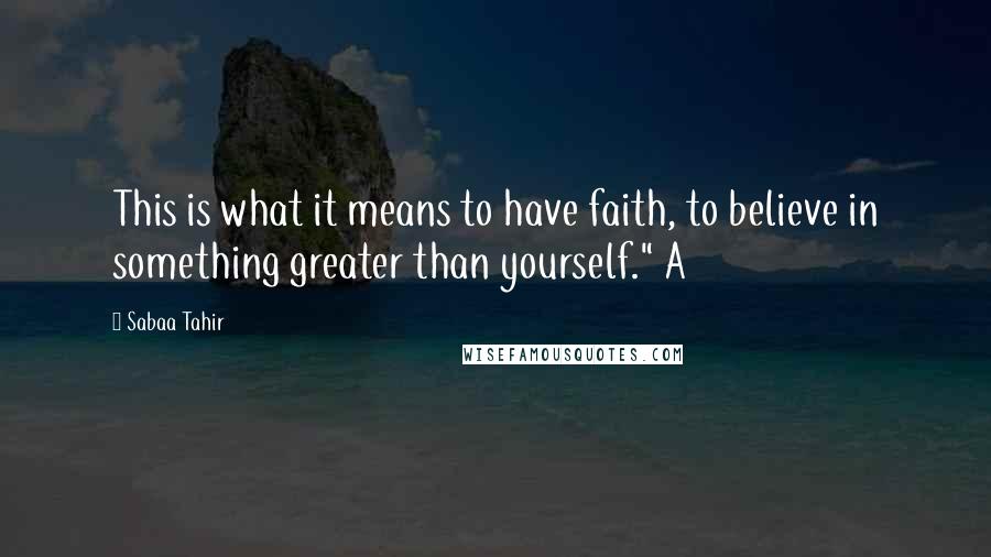 Sabaa Tahir Quotes: This is what it means to have faith, to believe in something greater than yourself." A