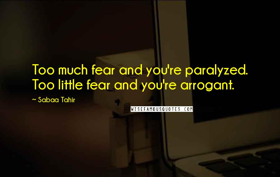 Sabaa Tahir Quotes: Too much fear and you're paralyzed. Too little fear and you're arrogant.