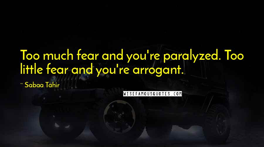 Sabaa Tahir Quotes: Too much fear and you're paralyzed. Too little fear and you're arrogant.