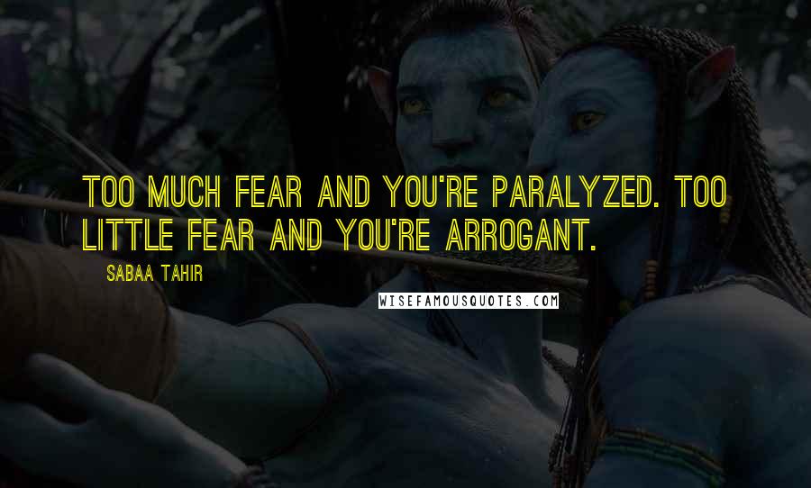 Sabaa Tahir Quotes: Too much fear and you're paralyzed. Too little fear and you're arrogant.