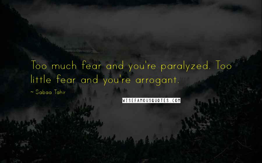 Sabaa Tahir Quotes: Too much fear and you're paralyzed. Too little fear and you're arrogant.