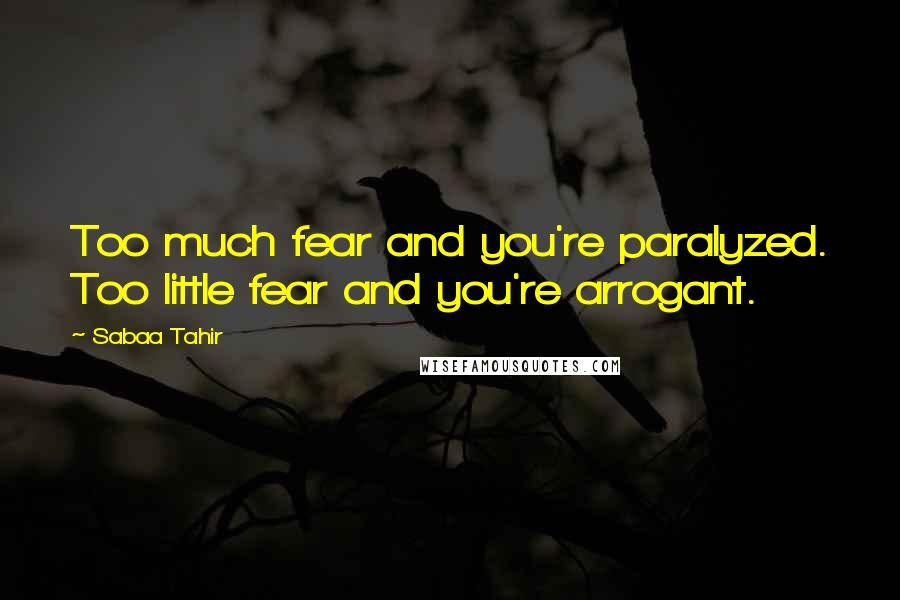 Sabaa Tahir Quotes: Too much fear and you're paralyzed. Too little fear and you're arrogant.