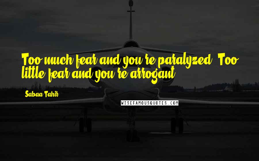 Sabaa Tahir Quotes: Too much fear and you're paralyzed. Too little fear and you're arrogant.