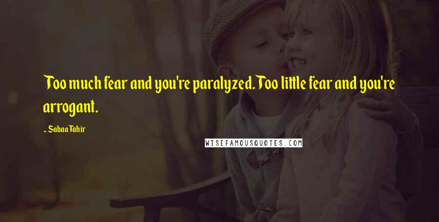 Sabaa Tahir Quotes: Too much fear and you're paralyzed. Too little fear and you're arrogant.