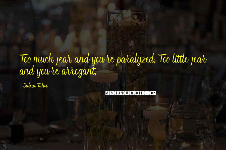 Sabaa Tahir Quotes: Too much fear and you're paralyzed. Too little fear and you're arrogant.