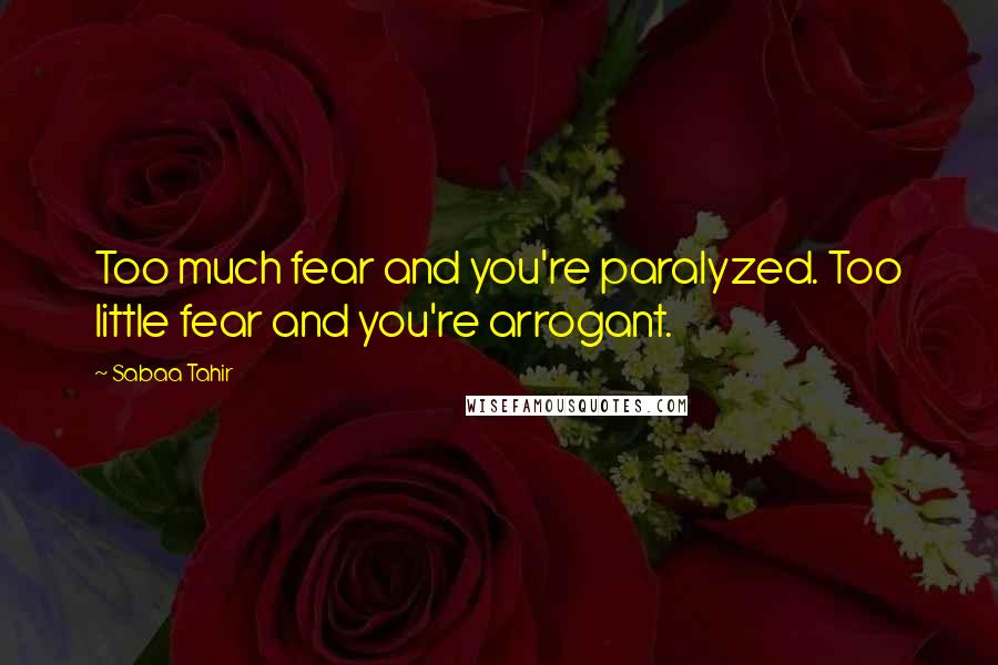 Sabaa Tahir Quotes: Too much fear and you're paralyzed. Too little fear and you're arrogant.