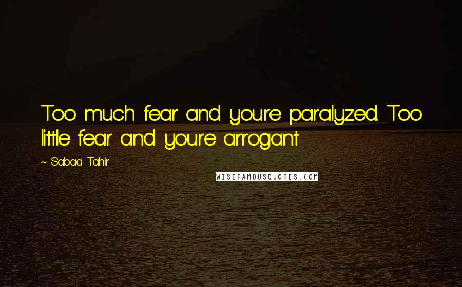 Sabaa Tahir Quotes: Too much fear and you're paralyzed. Too little fear and you're arrogant.