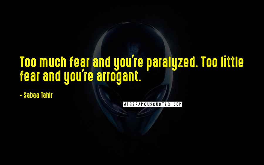 Sabaa Tahir Quotes: Too much fear and you're paralyzed. Too little fear and you're arrogant.