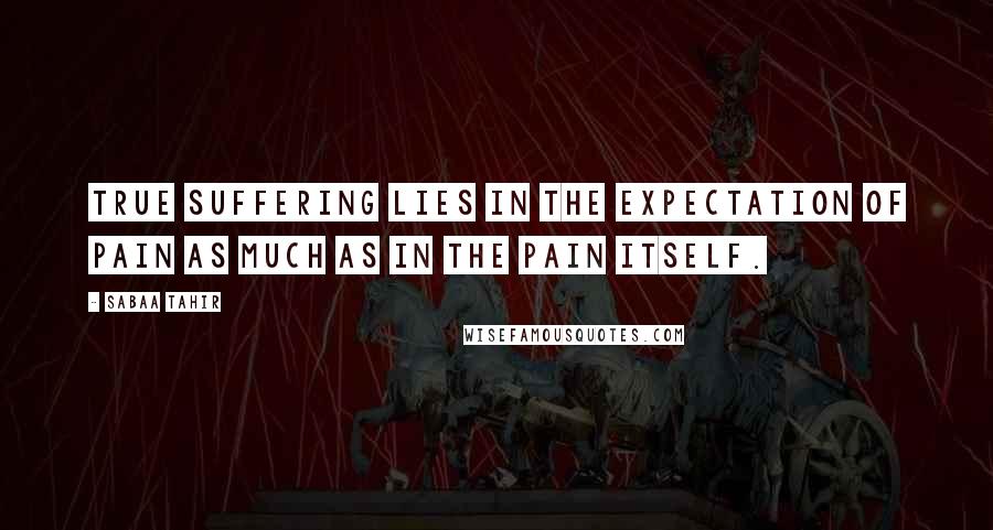 Sabaa Tahir Quotes: True suffering lies in the expectation of pain as much as in the pain itself.