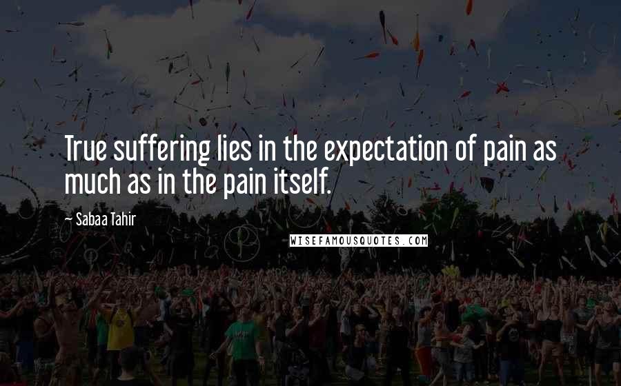 Sabaa Tahir Quotes: True suffering lies in the expectation of pain as much as in the pain itself.