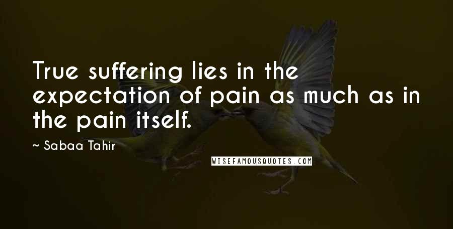 Sabaa Tahir Quotes: True suffering lies in the expectation of pain as much as in the pain itself.