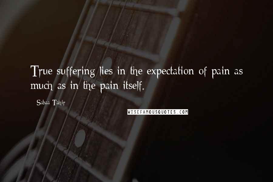 Sabaa Tahir Quotes: True suffering lies in the expectation of pain as much as in the pain itself.