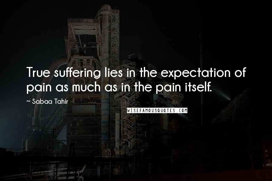 Sabaa Tahir Quotes: True suffering lies in the expectation of pain as much as in the pain itself.