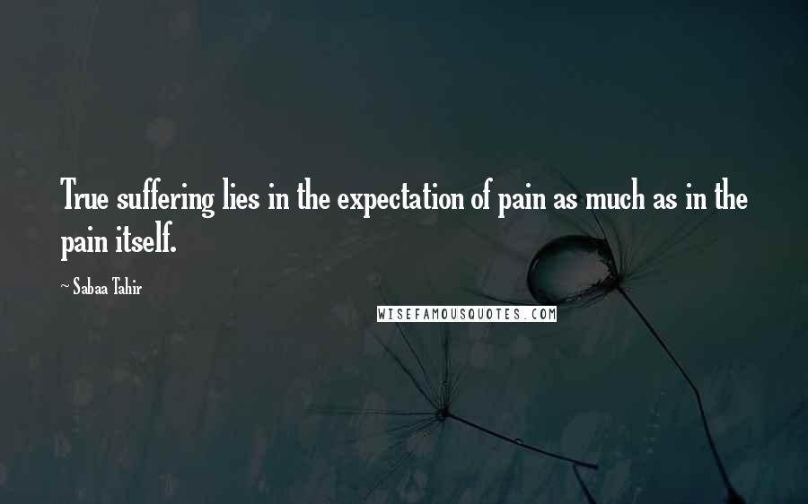Sabaa Tahir Quotes: True suffering lies in the expectation of pain as much as in the pain itself.