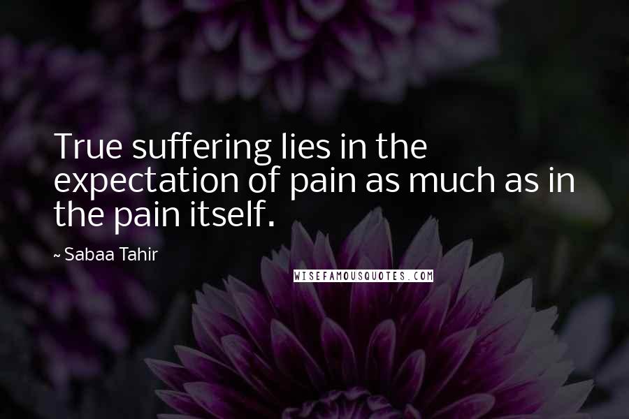 Sabaa Tahir Quotes: True suffering lies in the expectation of pain as much as in the pain itself.