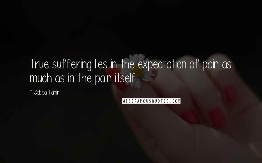 Sabaa Tahir Quotes: True suffering lies in the expectation of pain as much as in the pain itself.