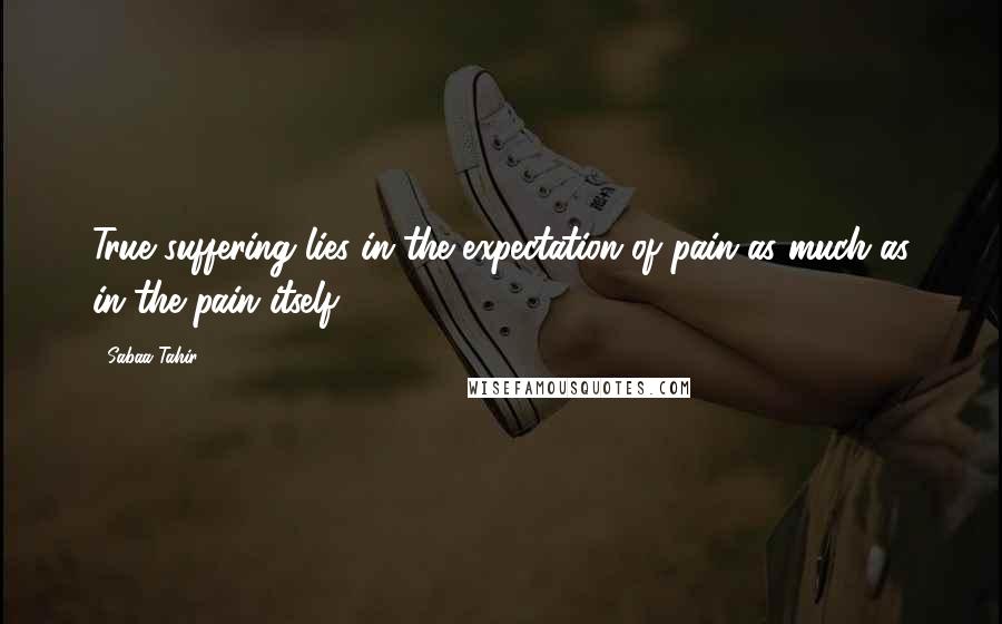 Sabaa Tahir Quotes: True suffering lies in the expectation of pain as much as in the pain itself.