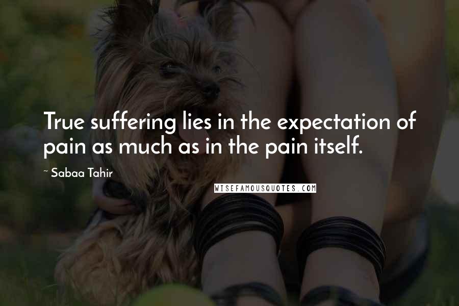 Sabaa Tahir Quotes: True suffering lies in the expectation of pain as much as in the pain itself.