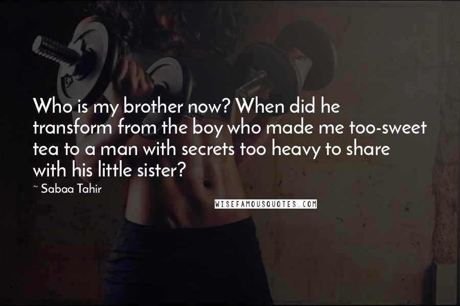 Sabaa Tahir Quotes: Who is my brother now? When did he transform from the boy who made me too-sweet tea to a man with secrets too heavy to share with his little sister?