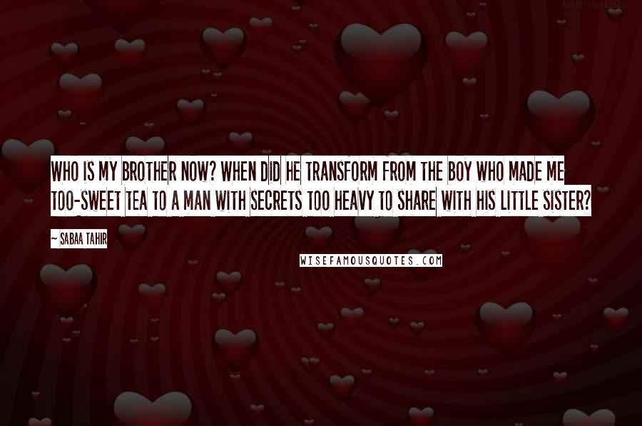 Sabaa Tahir Quotes: Who is my brother now? When did he transform from the boy who made me too-sweet tea to a man with secrets too heavy to share with his little sister?