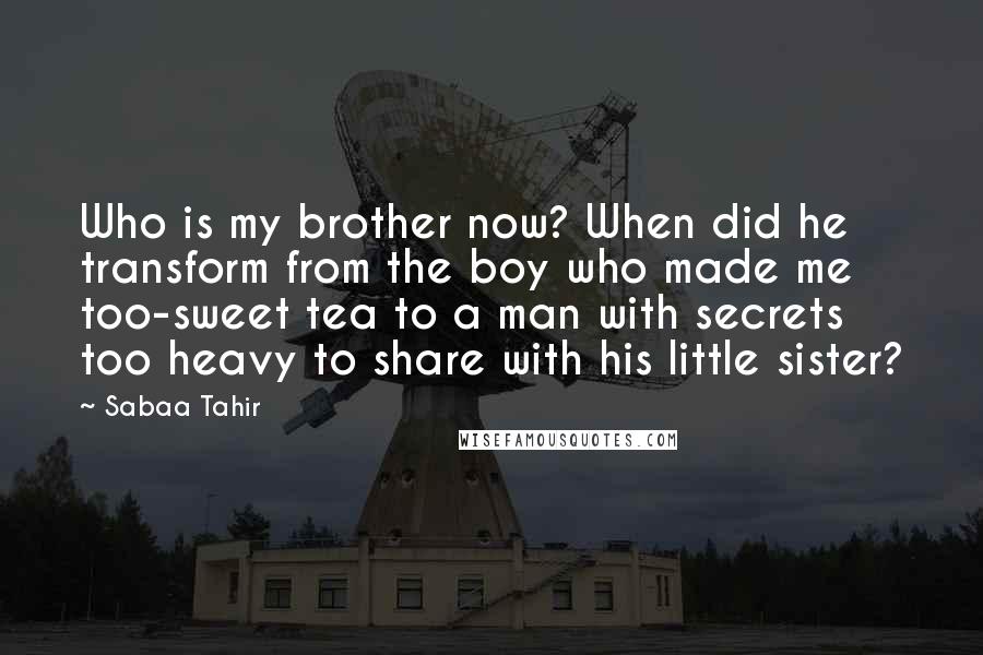 Sabaa Tahir Quotes: Who is my brother now? When did he transform from the boy who made me too-sweet tea to a man with secrets too heavy to share with his little sister?