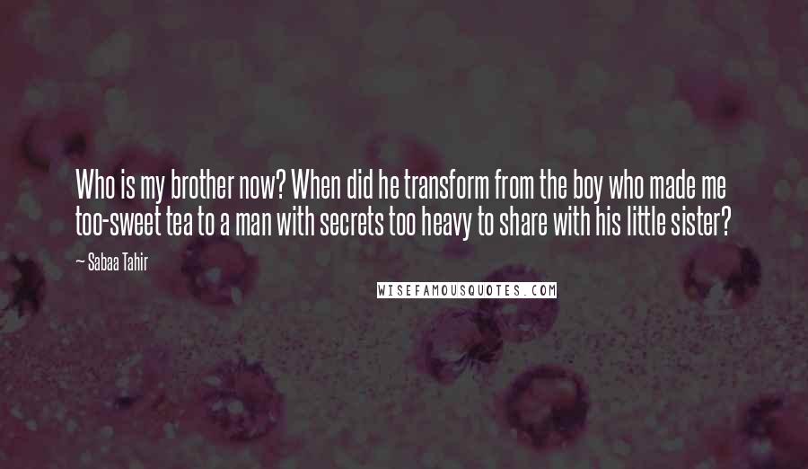 Sabaa Tahir Quotes: Who is my brother now? When did he transform from the boy who made me too-sweet tea to a man with secrets too heavy to share with his little sister?