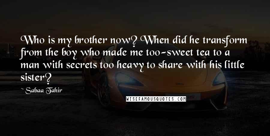 Sabaa Tahir Quotes: Who is my brother now? When did he transform from the boy who made me too-sweet tea to a man with secrets too heavy to share with his little sister?