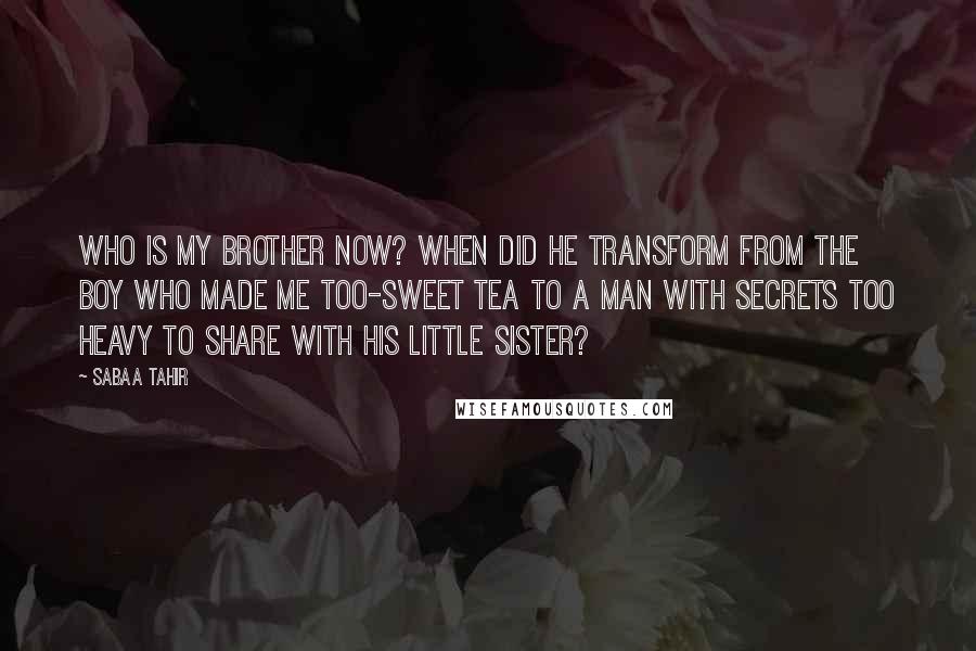 Sabaa Tahir Quotes: Who is my brother now? When did he transform from the boy who made me too-sweet tea to a man with secrets too heavy to share with his little sister?