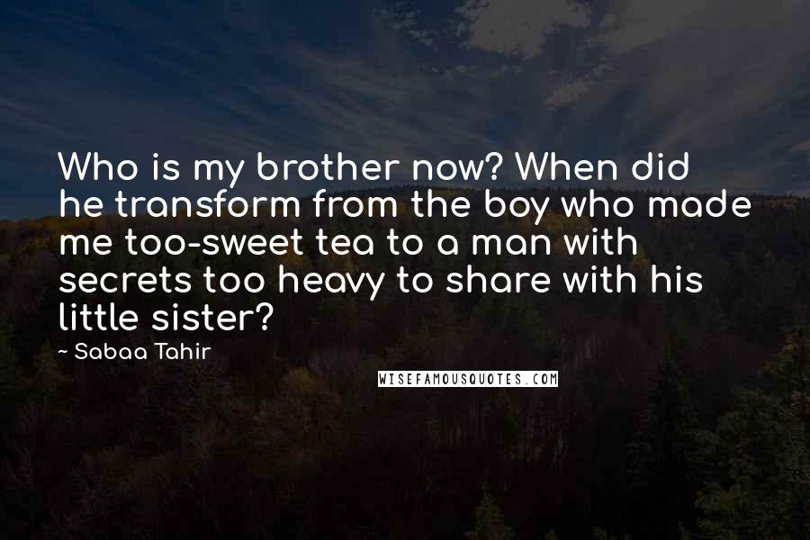 Sabaa Tahir Quotes: Who is my brother now? When did he transform from the boy who made me too-sweet tea to a man with secrets too heavy to share with his little sister?