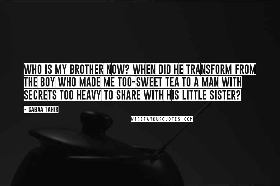 Sabaa Tahir Quotes: Who is my brother now? When did he transform from the boy who made me too-sweet tea to a man with secrets too heavy to share with his little sister?