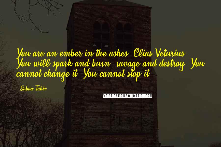 Sabaa Tahir Quotes: You are an ember in the ashes, Elias Veturius. You will spark and burn, ravage and destroy. You cannot change it. You cannot stop it.
