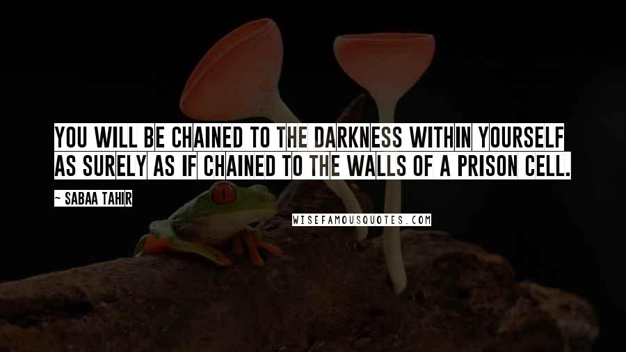 Sabaa Tahir Quotes: You will be chained to the darkness within yourself as surely as if chained to the walls of a prison cell.