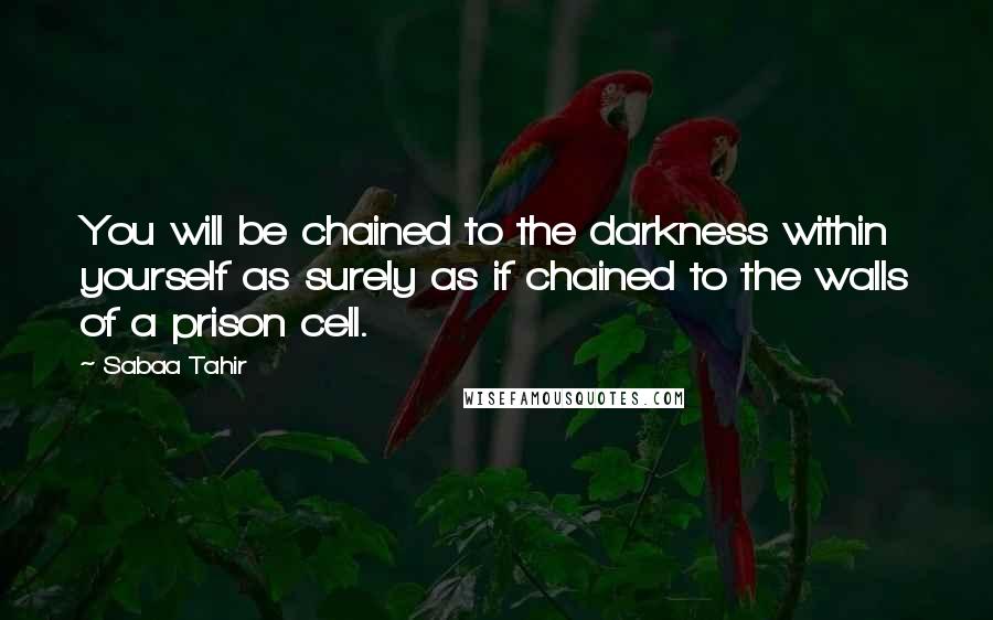 Sabaa Tahir Quotes: You will be chained to the darkness within yourself as surely as if chained to the walls of a prison cell.