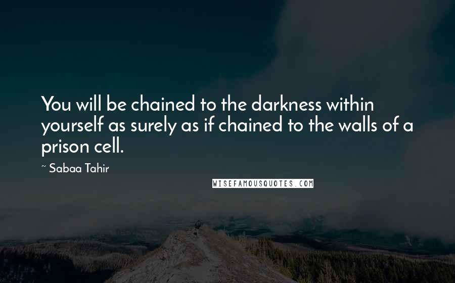 Sabaa Tahir Quotes: You will be chained to the darkness within yourself as surely as if chained to the walls of a prison cell.