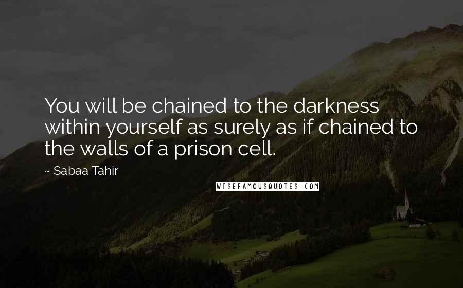 Sabaa Tahir Quotes: You will be chained to the darkness within yourself as surely as if chained to the walls of a prison cell.