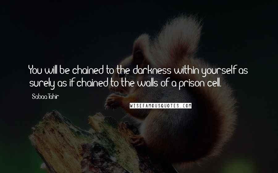 Sabaa Tahir Quotes: You will be chained to the darkness within yourself as surely as if chained to the walls of a prison cell.