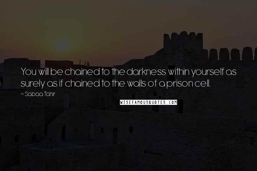 Sabaa Tahir Quotes: You will be chained to the darkness within yourself as surely as if chained to the walls of a prison cell.