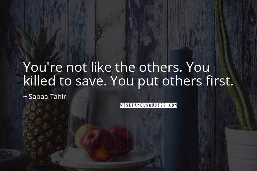 Sabaa Tahir Quotes: You're not like the others. You killed to save. You put others first.