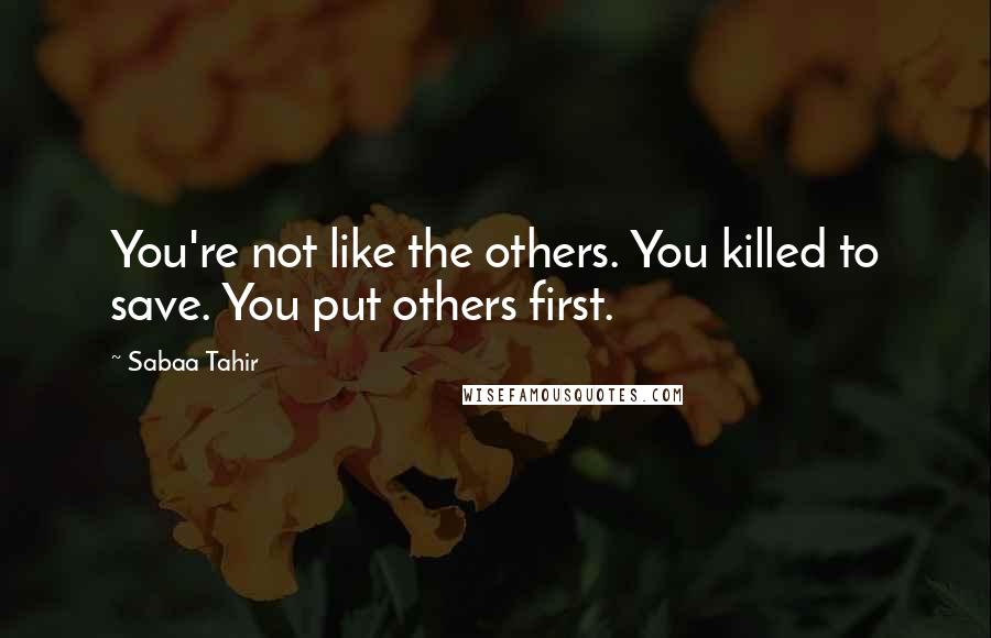 Sabaa Tahir Quotes: You're not like the others. You killed to save. You put others first.
